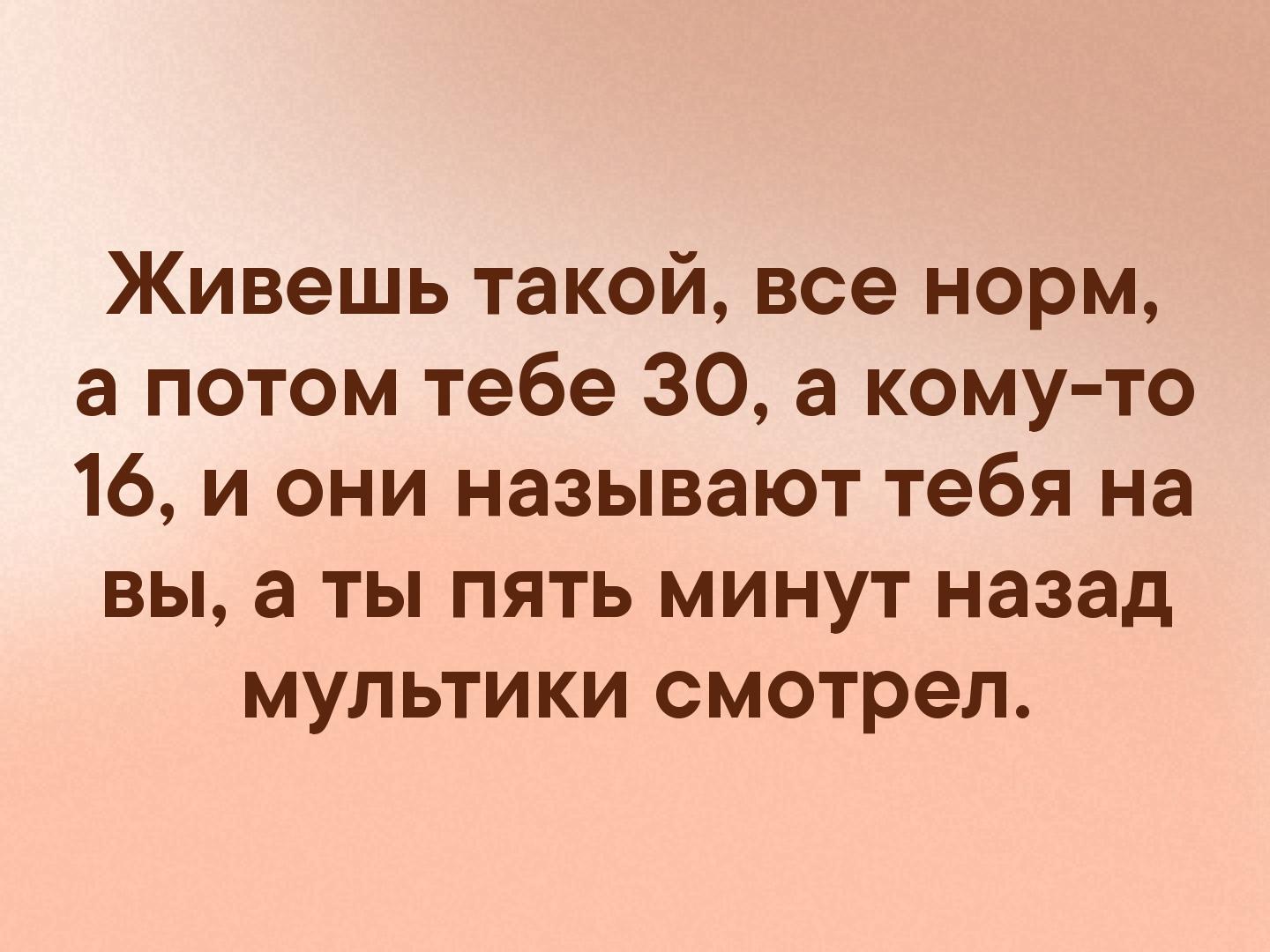 А потом ты будешь. Живешь такой все норм а потом тебе 30 а кому. Живёшь себе живёшь а потом бац и шестнадцать. Живешь такая все норм. Живешь живешь и бац тебе больше сорока